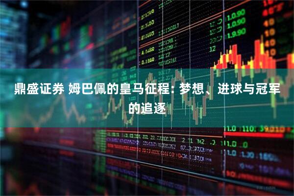 鼎盛证券 姆巴佩的皇马征程: 梦想、进球与冠军的追逐