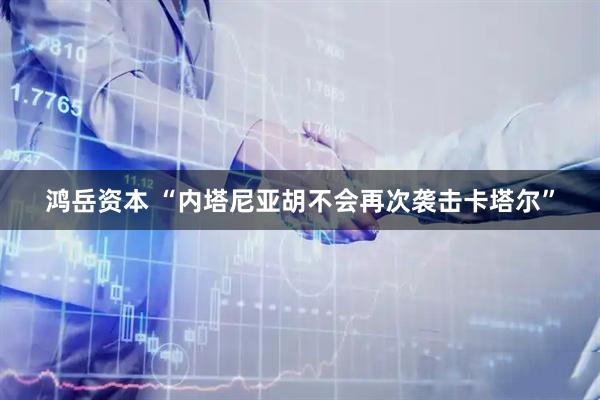 鸿岳资本 “内塔尼亚胡不会再次袭击卡塔尔”