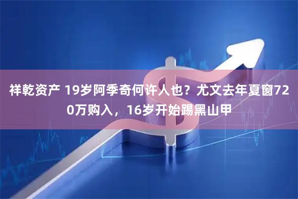 祥乾资产 19岁阿季奇何许人也？尤文去年夏窗720万购入，16岁开始踢黑山甲