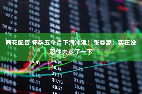 同花配资 怀孕五个月下海冲浪！张曼源：实在没忍住去爽了一下