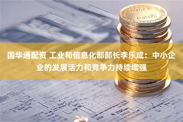 国华通配资 工业和信息化部部长李乐成：中小企业的发展活力和竞争力持续增强
