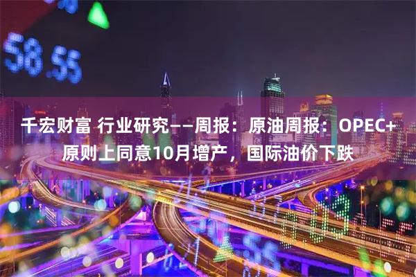 千宏财富 行业研究——周报：原油周报：OPEC+原则上同意10月增产，国际油价下跌