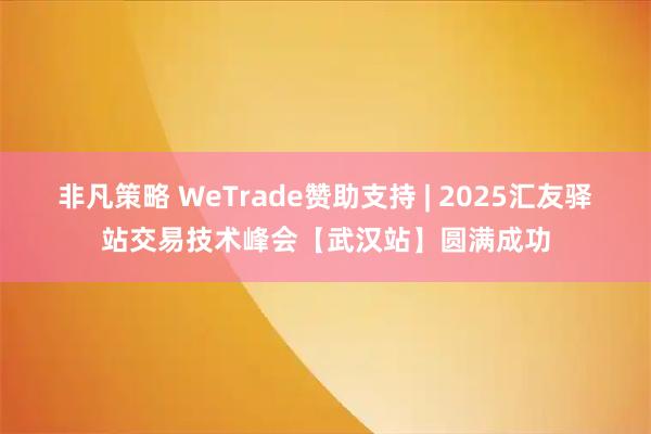 非凡策略 WeTrade赞助支持 | 2025汇友驿站交易技术峰会【武汉站】圆满成功