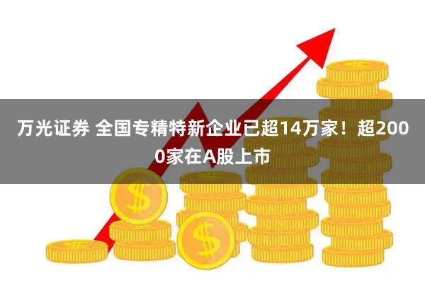 万光证券 全国专精特新企业已超14万家！超2000家在A股上市