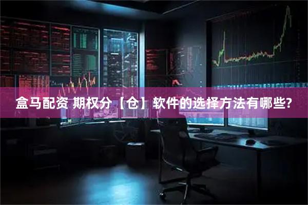 盒马配资 期权分【仓】软件的选择方法有哪些?