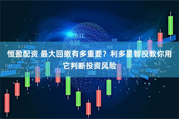 恒盈配资 最大回撤有多重要？利多星智投教你用它判断投资风险