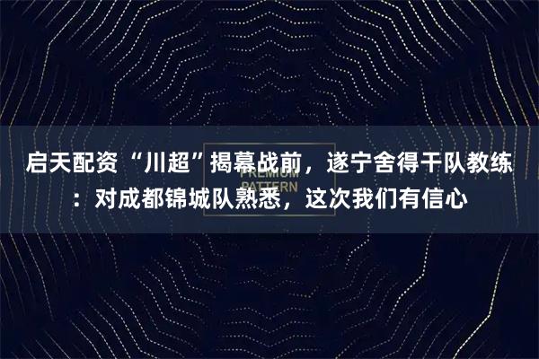 启天配资 “川超”揭幕战前，遂宁舍得干队教练：对成都锦城队熟悉，这次我们有信心