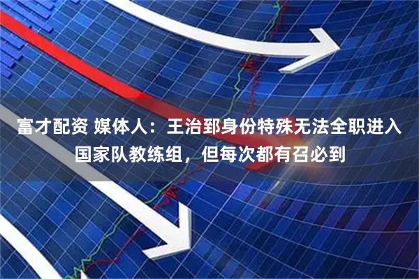 富才配资 媒体人：王治郅身份特殊无法全职进入国家队教练组，但每次都有召必到