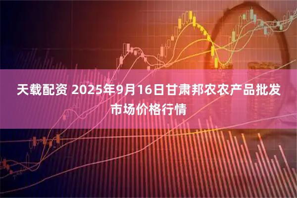 天载配资 2025年9月16日甘肃邦农农产品批发市场价格行情