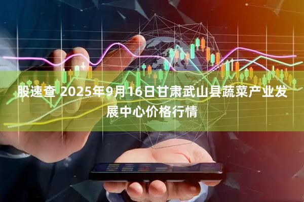 股速查 2025年9月16日甘肃武山县蔬菜产业发展中心价格行情