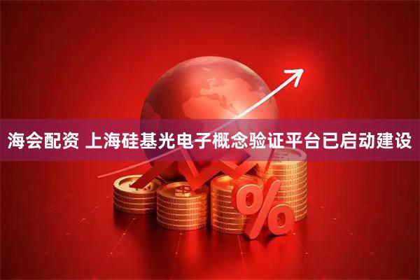 海会配资 上海硅基光电子概念验证平台已启动建设