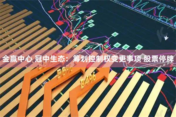金赢中心 冠中生态：筹划控制权变更事项 股票停牌