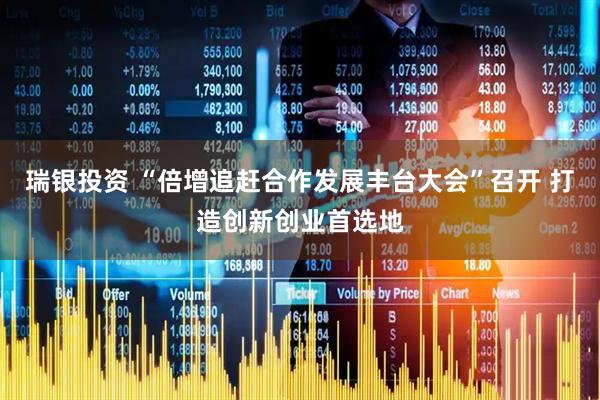 瑞银投资 “倍增追赶合作发展丰台大会”召开 打造创新创业首选地