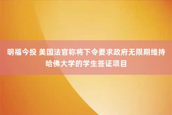 明福今投 美国法官称将下令要求政府无限期维持哈佛大学的学生签证项目
