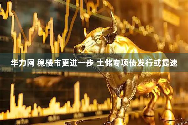 华力网 稳楼市更进一步 土储专项债发行或提速