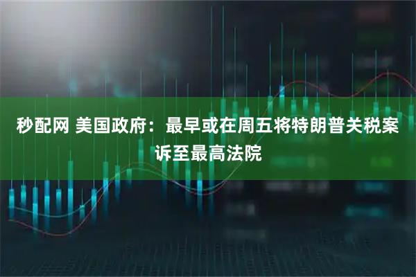 秒配网 美国政府：最早或在周五将特朗普关税案诉至最高法院