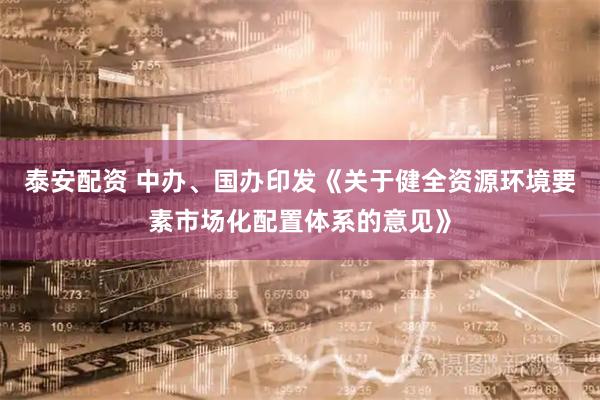 泰安配资 中办、国办印发《关于健全资源环境要素市场化配置体系的意见》