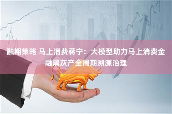 融期策略 马上消费蒋宁：大模型助力马上消费金融黑灰产全周期溯源治理