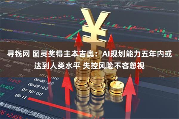 寻钱网 图灵奖得主本吉奥：AI规划能力五年内或达到人类水平 失控风险不容忽视