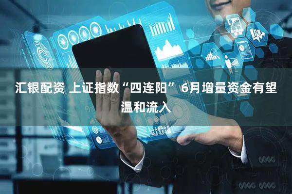 汇银配资 上证指数“四连阳” 6月增量资金有望温和流入