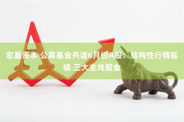 宏基资本 公募基金共话6月份A股：结构性行情延续 三大主线掘金