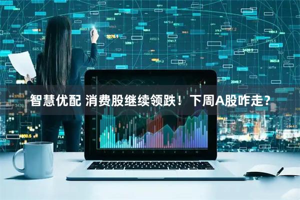 智慧优配 消费股继续领跌！下周A股咋走？