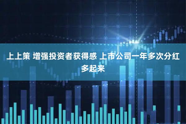 上上策 增强投资者获得感 上市公司一年多次分红多起来
