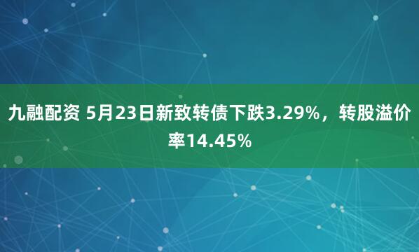 九融配资 5月23日新致转债下跌3.29%，转股溢价率14.45%