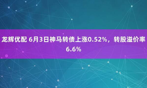 龙辉优配 6月3日神马转债上涨0.52%，转股溢价率6.6%