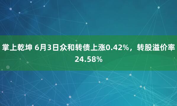 掌上乾坤 6月3日众和转债上涨0.42%，转股溢价率24.58%