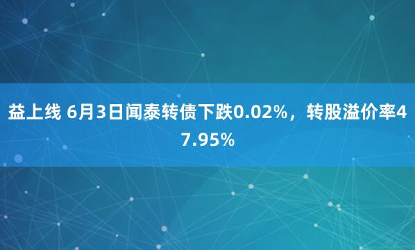 益上线 6月3日闻泰转债下跌0.02%，转股溢价率47.95%