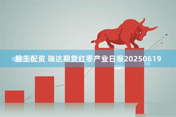 股王配资 瑞达期货红枣产业日报20250619