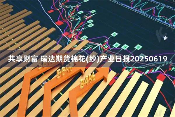 共享财富 瑞达期货棉花(纱)产业日报20250619