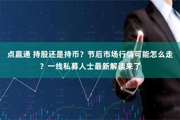 点赢通 持股还是持币？节后市场行情可能怎么走？一线私募人士最新解读来了