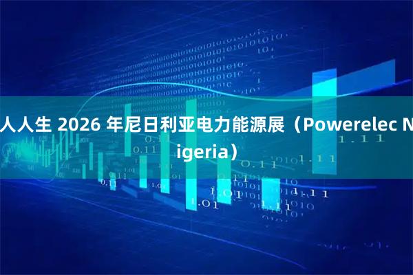 人人生 2026 年尼日利亚电力能源展（Powerelec Nigeria）