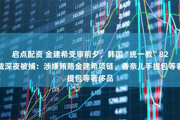 启点配资 金建希受审前夕，韩国“统一教”82岁总裁深夜被捕：涉嫌贿赂金建希项链、香奈儿手提包等奢侈品