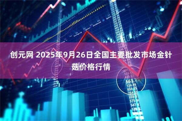 创元网 2025年9月26日全国主要批发市场金针菇价格行情
