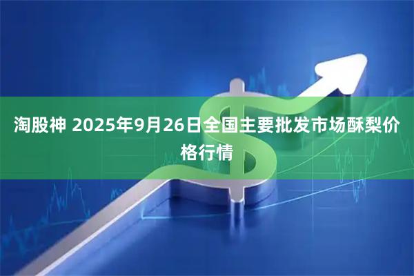 淘股神 2025年9月26日全国主要批发市场酥梨价格行情