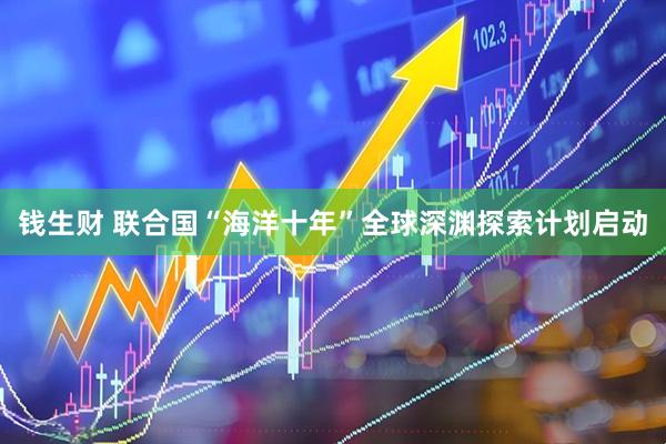 钱生财 联合国“海洋十年”全球深渊探索计划启动
