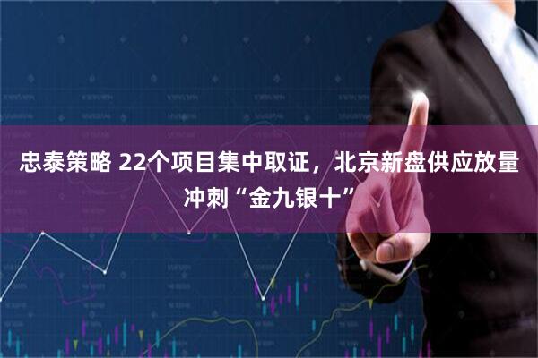 忠泰策略 22个项目集中取证，北京新盘供应放量冲刺“金九银十”