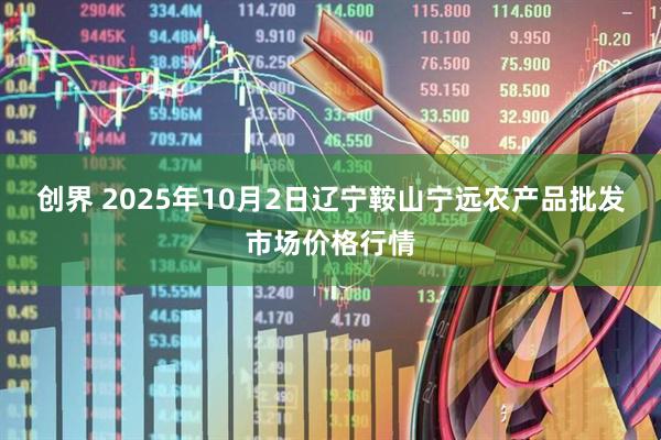 创界 2025年10月2日辽宁鞍山宁远农产品批发市场价格行情