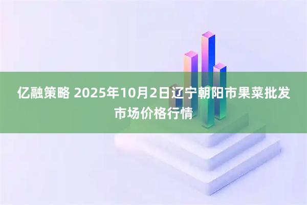 亿融策略 2025年10月2日辽宁朝阳市果菜批发市场价格行情