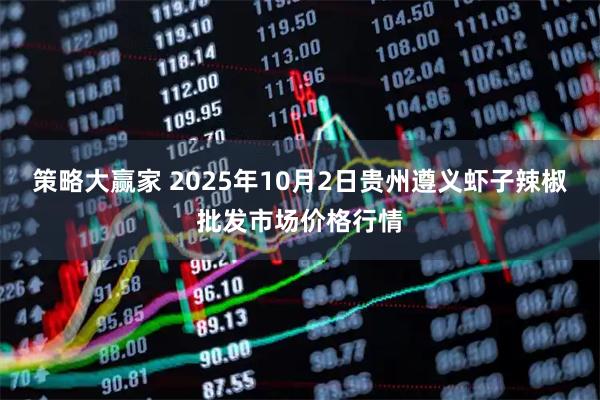 策略大赢家 2025年10月2日贵州遵义虾子辣椒批发市场价格行情