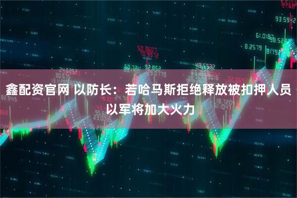 鑫配资官网 以防长：若哈马斯拒绝释放被扣押人员 以军将加大火力