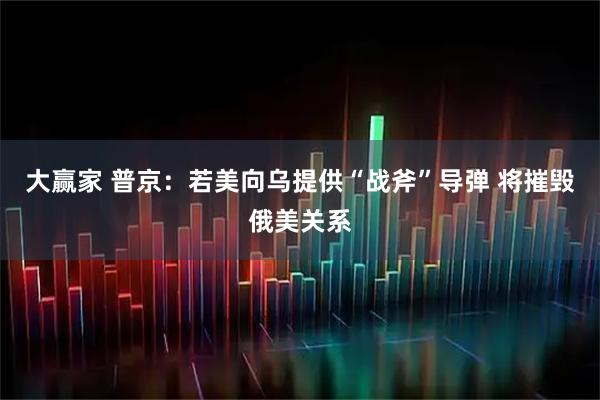 大赢家 普京：若美向乌提供“战斧”导弹 将摧毁俄美关系