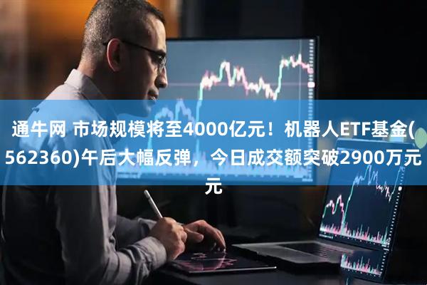 通牛网 市场规模将至4000亿元！机器人ETF基金(562360)午后大幅反弹，今日成交额突破2900万元