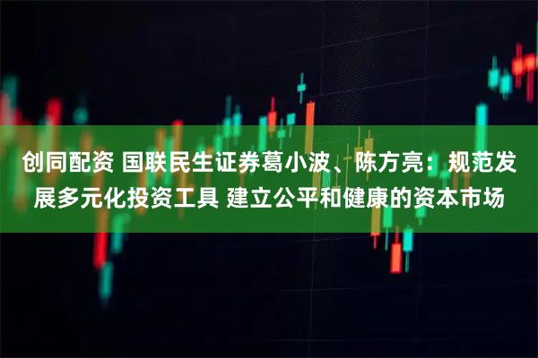 创同配资 国联民生证券葛小波、陈方亮：规范发展多元化投资工具 建立公平和健康的资本市场