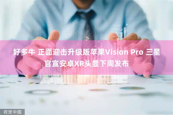 好多牛 正面迎击升级版苹果Vision Pro 三星官宣安卓XR头显下周发布