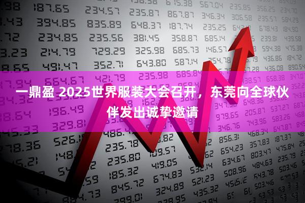 一鼎盈 2025世界服装大会召开,东莞向全球伙伴发出诚挚邀请