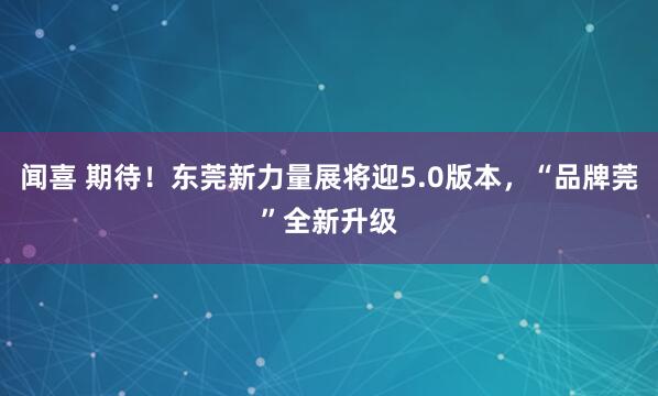 闻喜 期待!东莞新力量展将迎5.0版本,“品牌莞”全新升级
